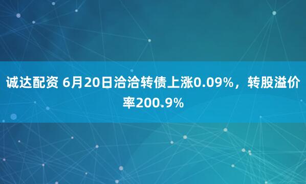 诚达配资 6月20日洽洽转债上涨0.09%，转股溢价率200.9%