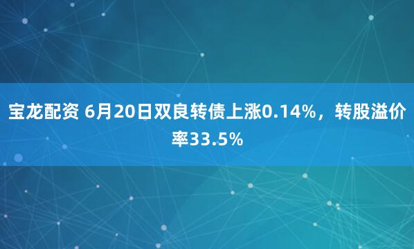 宝龙配资 6月20日双良转债上涨0.14%，转股溢价率33.5%