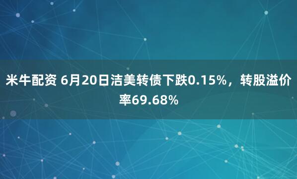 米牛配资 6月20日洁美转债下跌0.15%，转股溢价率69.68%