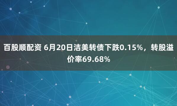 百股顺配资 6月20日洁美转债下跌0.15%，转股溢价率69.68%