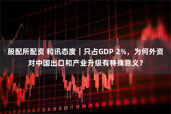 股配所配资 和讯态度｜只占GDP 2%，为何外资对中国出口和产业升级有特殊意义？