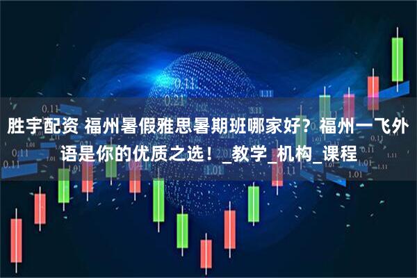 胜宇配资 福州暑假雅思暑期班哪家好？福州一飞外语是你的优质之选！_教学_机构_课程