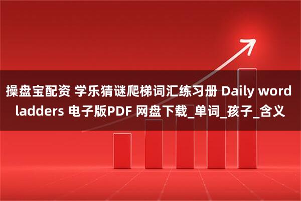 操盘宝配资 学乐猜谜爬梯词汇练习册 Daily word ladders 电子版PDF 网盘下载_单词_孩子_含义