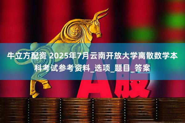 牛立方配资 2025年7月云南开放大学离散数学本科考试参考资料_选项_题目_答案