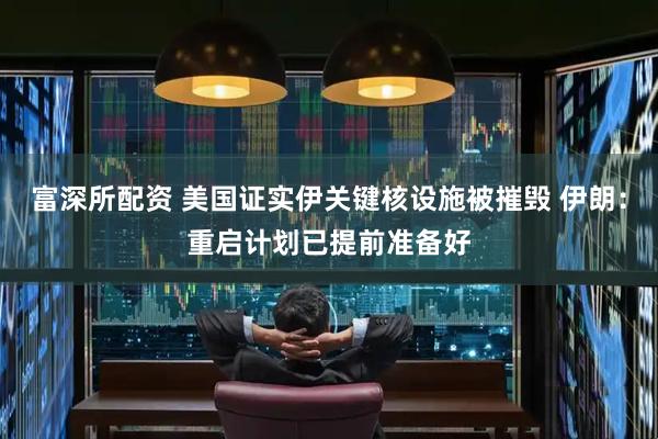 富深所配资 美国证实伊关键核设施被摧毁 伊朗：重启计划已提前准备好