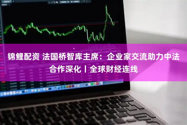 锦鲤配资 法国桥智库主席：企业家交流助力中法合作深化丨全球财经连线