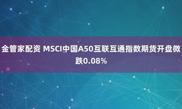 金管家配资 MSCI中国A50互联互通指数期货开盘微跌0.08%