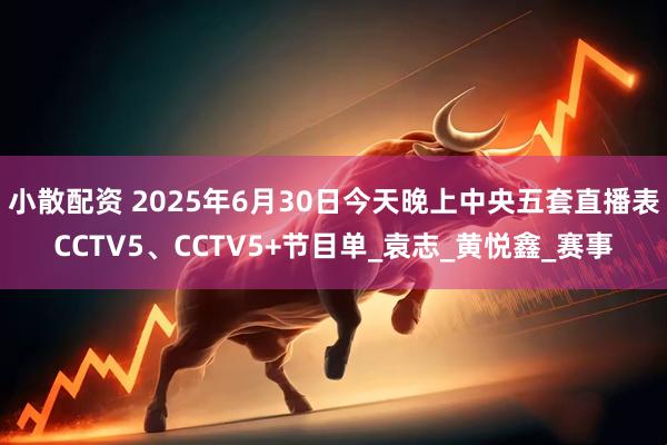 小散配资 2025年6月30日今天晚上中央五套直播表CCTV5、CCTV5+节目单_袁志_黄悦鑫_赛事