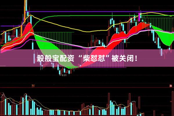 股般宝配资 “柴怼怼”被关闭！