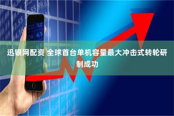 迅银网配资 全球首台单机容量最大冲击式转轮研制成功