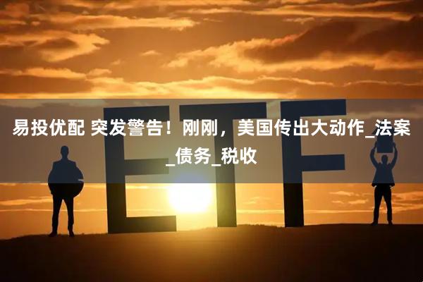 易投优配 突发警告！刚刚，美国传出大动作_法案_债务_税收