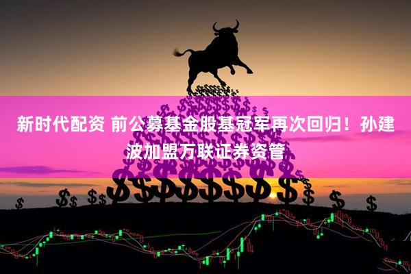 新时代配资 前公募基金股基冠军再次回归！孙建波加盟万联证券资管