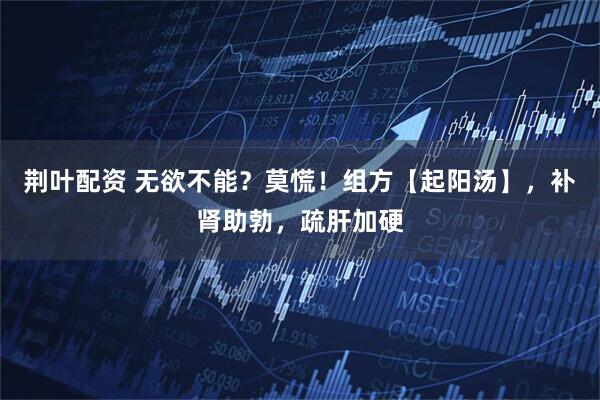 荆叶配资 无欲不能？莫慌！组方【起阳汤】，补肾助勃，疏肝加硬