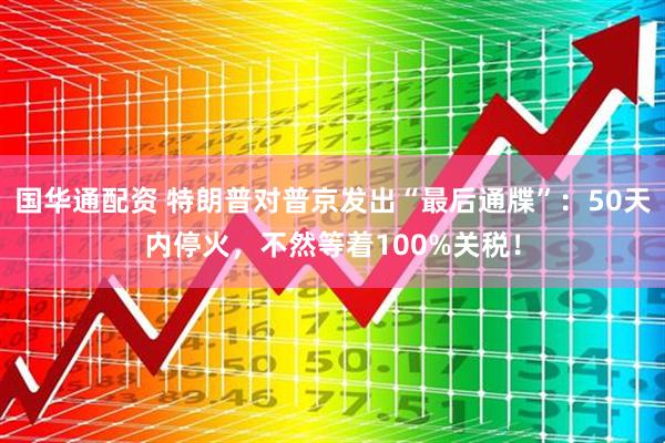 国华通配资 特朗普对普京发出“最后通牒”：50天内停火，不然等着100%关税！