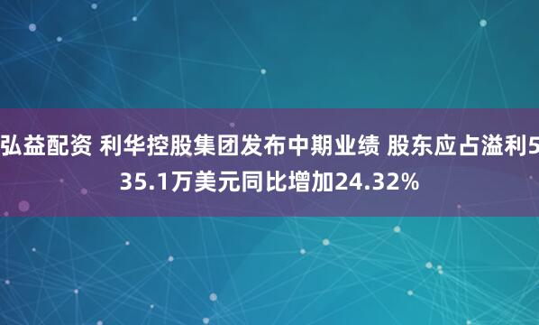 弘益配资 利华控股集团发布中期业绩 股东应占溢利535.1万美元同比增加24.32%