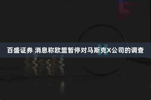 百盛证券 消息称欧盟暂停对马斯克X公司的调查