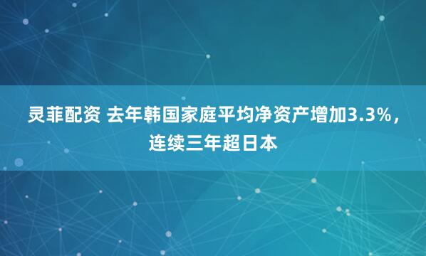 灵菲配资 去年韩国家庭平均净资产增加3.3%，连续三年超日本