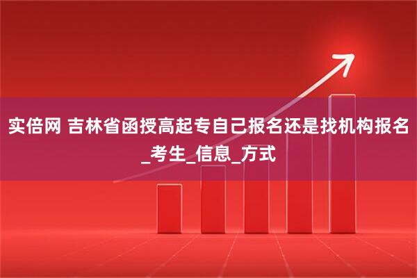 实倍网 吉林省函授高起专自己报名还是找机构报名_考生_信息_方式