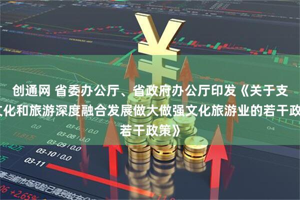 创通网 省委办公厅、省政府办公厅印发《关于支持文化和旅游深度融合发展做大做强文化旅游业的若干政策》
