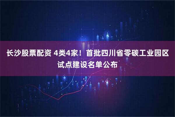 长沙股票配资 4类4家！首批四川省零碳工业园区试点建设名单公布