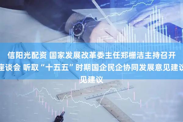 信阳光配资 国家发展改革委主任郑栅洁主持召开座谈会 听取“十五五”时期国企民企协同发展意见建议