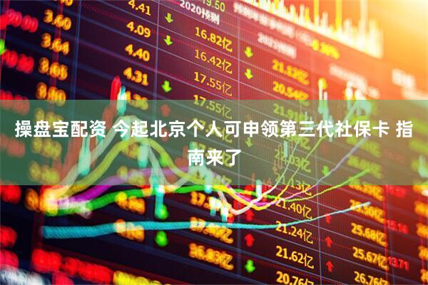 操盘宝配资 今起北京个人可申领第三代社保卡 指南来了