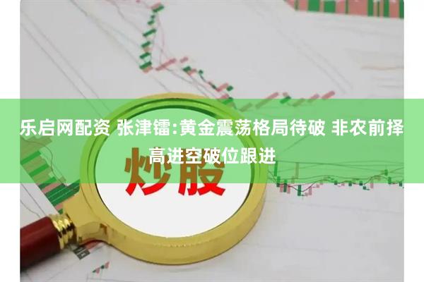 乐启网配资 张津镭:黄金震荡格局待破 非农前择高进空破位跟进