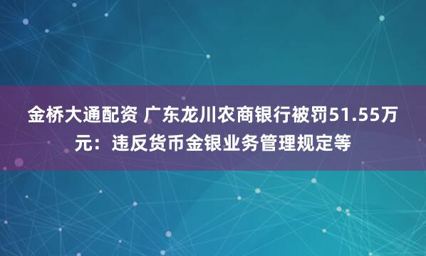 金桥大通配资 广东龙川农商银行被罚51.55万元：违反货币金银业务管理规定等