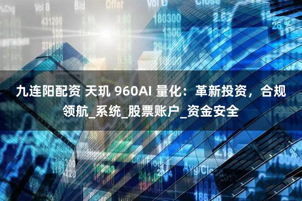 九连阳配资 天玑 960AI 量化：革新投资，合规领航_系统_股票账户_资金安全