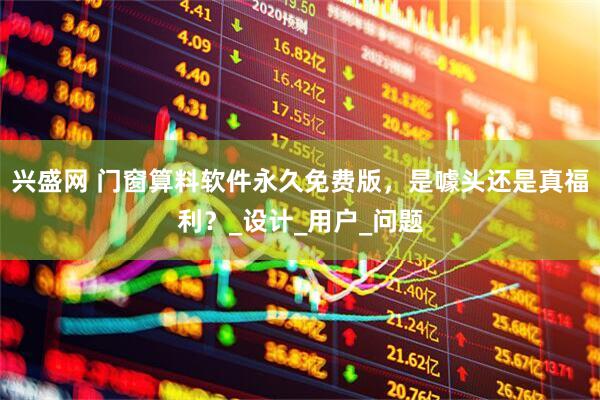兴盛网 门窗算料软件永久免费版，是噱头还是真福利？_设计_用户_问题