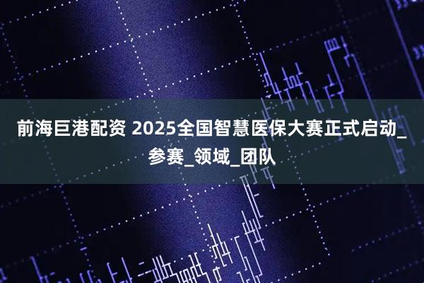 前海巨港配资 2025全国智慧医保大赛正式启动_参赛_领域_团队