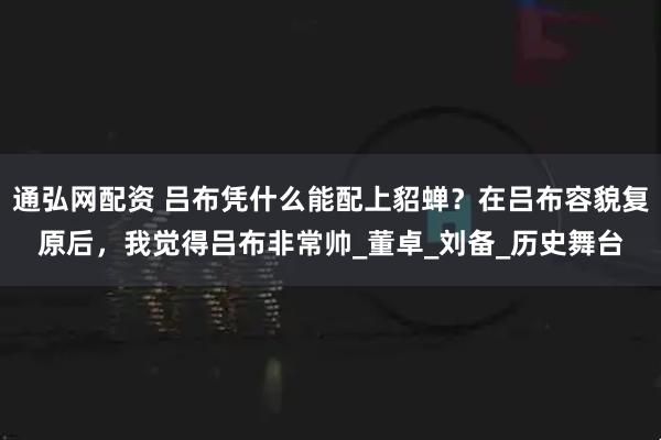 通弘网配资 吕布凭什么能配上貂蝉？在吕布容貌复原后，我觉得吕布非常帅_董卓_刘备_历史舞台