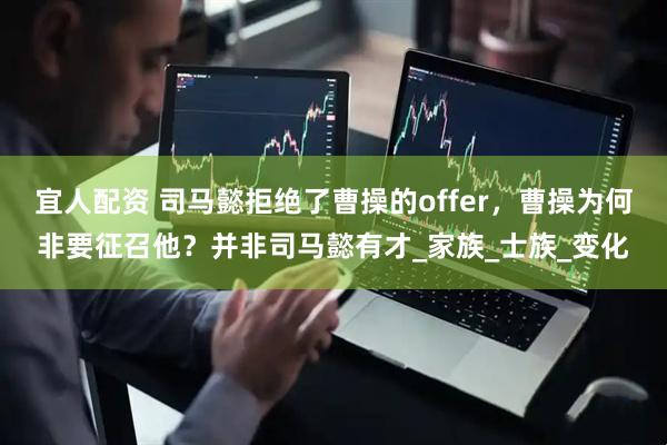 宜人配资 司马懿拒绝了曹操的offer，曹操为何非要征召他？并非司马懿有才_家族_士族_变化