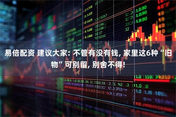 易倍配资 建议大家: 不管有没有钱, 家里这6种“旧物”可别留, 别舍不得!