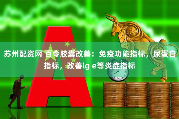 苏州配资网 百令胶囊改善：免疫功能指标，尿蛋白指标，改善lg e等炎症指标