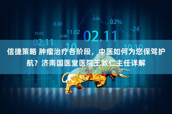信捷策略 肿瘤治疗各阶段，中医如何为您保驾护航？济南国医堂医院王敦仁主任详解