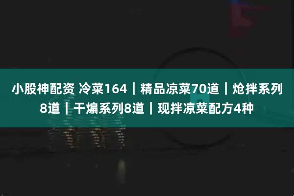 小股神配资 冷菜164｜精品凉菜70道｜炝拌系列8道｜干煸系列8道｜现拌凉菜配方4种